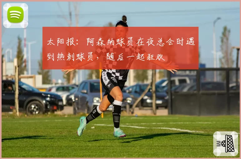 太阳报：阿森纳球员在夜总会时遇到热刺球员，随后一起狂欢