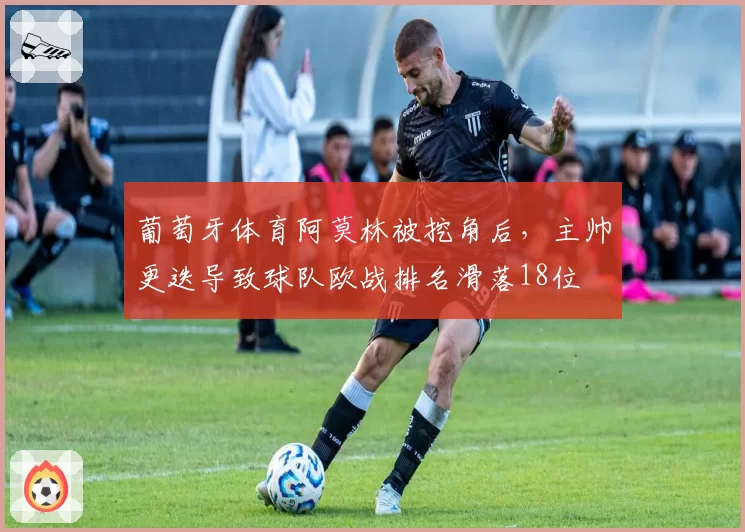 葡萄牙体育阿莫林被挖角后，主帅更迭导致球队欧战排名滑落18位