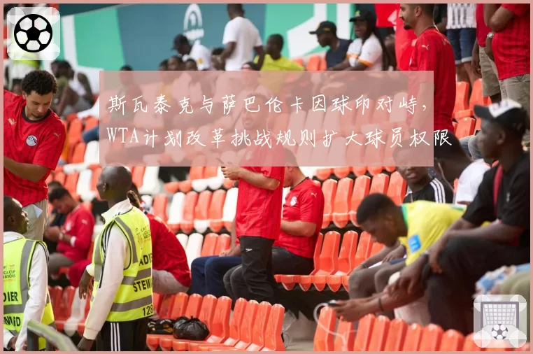 斯瓦泰克与萨巴伦卡因球印对峙，WTA计划改革挑战规则扩大球员权限