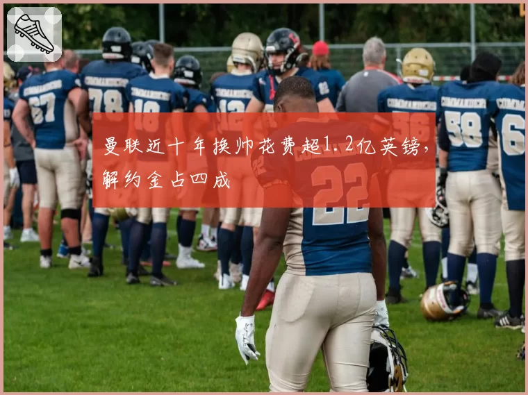 曼联近十年换帅花费超1.2亿英镑,解约金占四成