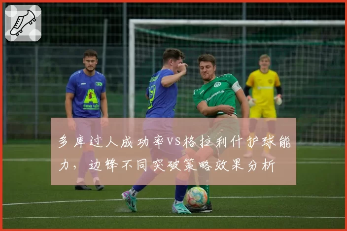 多库过人成功率vs格拉利什护球能力，边锋不同突破策略效果分析