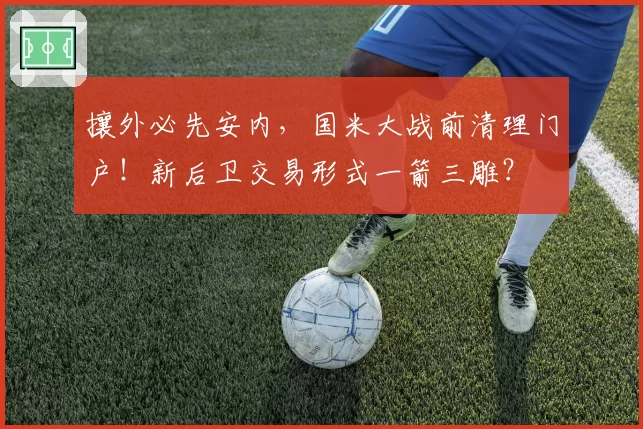 攘外必先安内，国米大战前清理门户！新后卫交易形式一箭三雕？