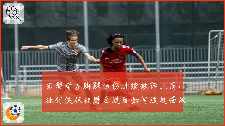 东契奇左脚踝扭伤连续缺阵三周,独行侠双核磨合进度如何追赶强敌?