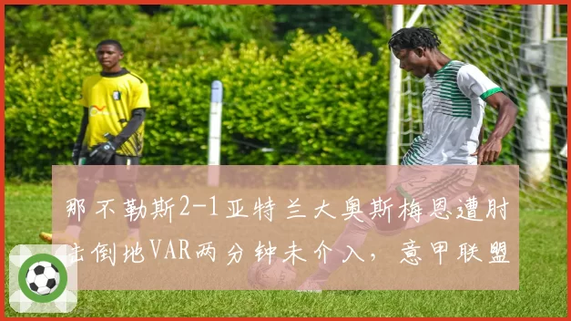 那不勒斯2-1亚特兰大奥斯梅恩遭肘击倒地VAR两分钟未介入,意甲联盟裁判保护再遭问责