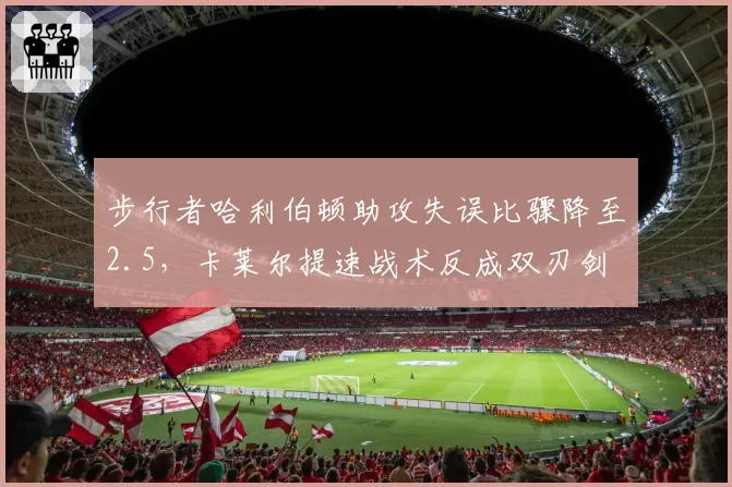 步行者哈利伯顿助攻失误比骤降至2.5，卡莱尔提速战术反成双刃剑