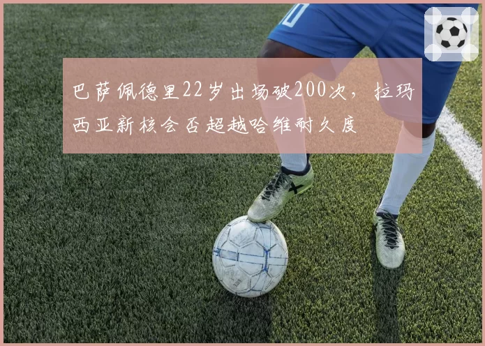 巴萨佩德里22岁出场破200次,拉玛西亚新核会否超越哈维耐久度