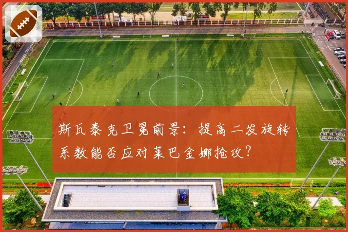 斯瓦泰克卫冕前景：提高二发旋转系数能否应对莱巴金娜抢攻？