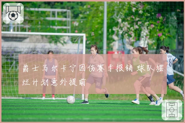 爵士马尔卡宁因伤赛季报销 球队摆烂计划意外提前