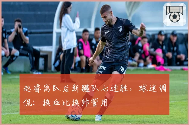 赵睿离队后新疆队七连胜，球迷调侃：换血比换帅管用