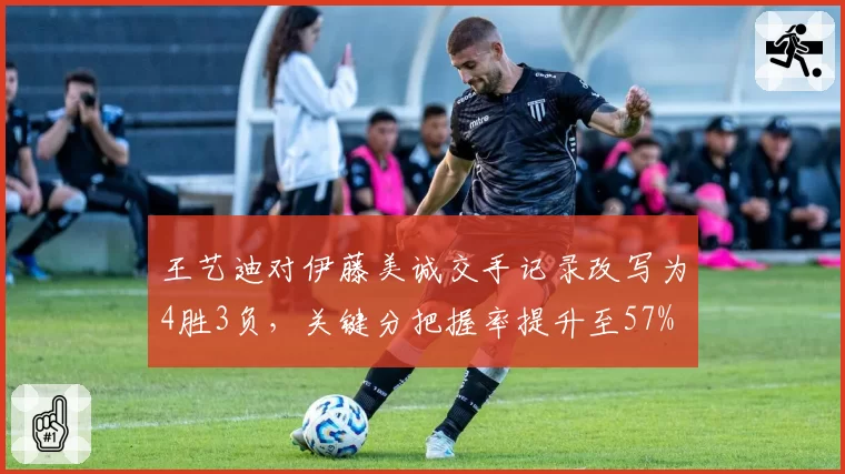 王艺迪对伊藤美诚交手记录改写为4胜3负,关键分把握率提升至57%