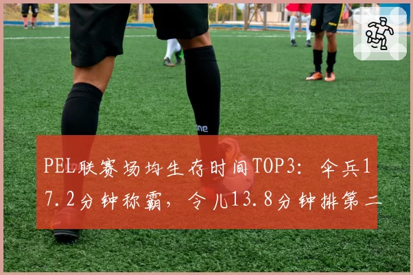 PEL联赛场均生存时间TOP3：伞兵17.2分钟称霸，令儿13.8分钟排第二