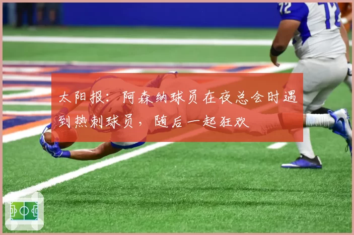 太阳报:阿森纳球员在夜总会时遇到热刺球员,随后一起狂欢