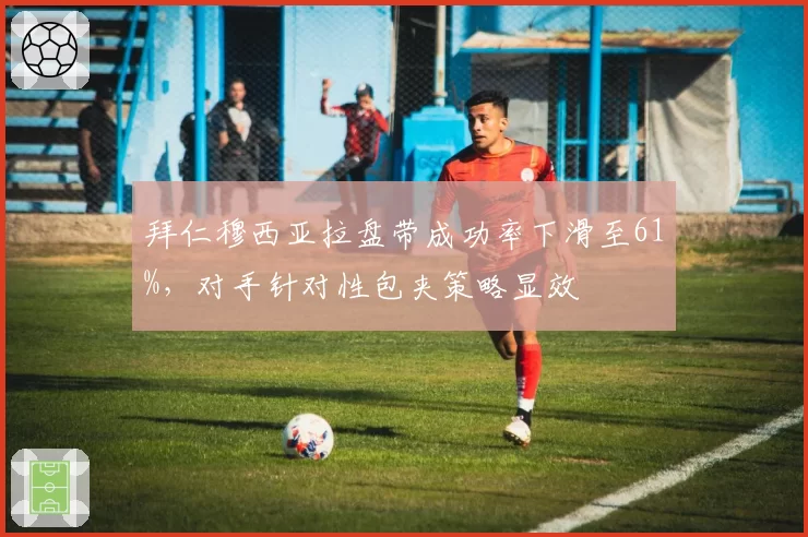 拜仁穆西亚拉盘带成功率下滑至61%,对手针对性包夹策略显效