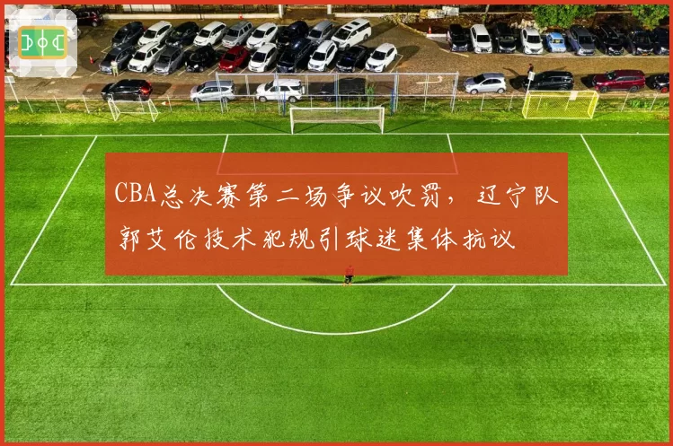 CBA总决赛第二场争议吹罚，辽宁队郭艾伦技术犯规引球迷集体抗议