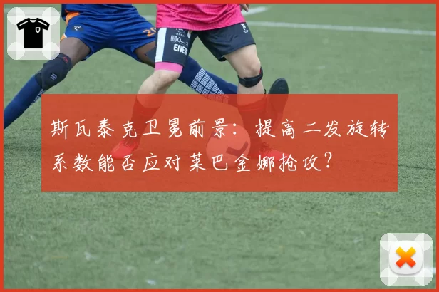 斯瓦泰克卫冕前景:提高二发旋转系数能否应对莱巴金娜抢攻?