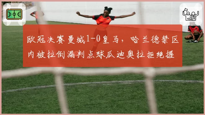 欧冠决赛曼城1-0皇马，哈兰德禁区内被拉倒漏判点球瓜迪奥拉拒绝握手