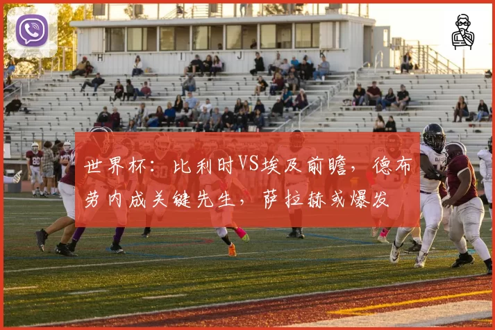 世界杯:比利时VS埃及前瞻,德布劳内成关键先生,萨拉赫或爆发